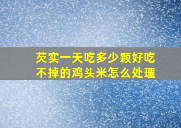 芡实一天吃多少颗好吃不掉的鸡头米怎么处理