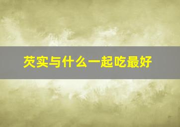 芡实与什么一起吃最好