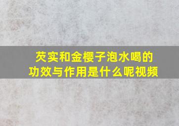 芡实和金樱子泡水喝的功效与作用是什么呢视频