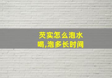 芡实怎么泡水喝,泡多长时间