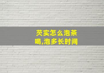 芡实怎么泡茶喝,泡多长时间