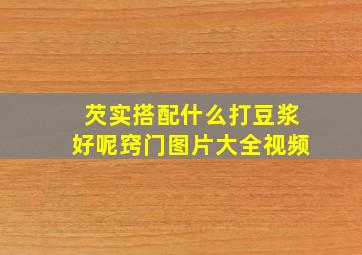 芡实搭配什么打豆浆好呢窍门图片大全视频