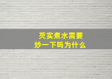 芡实煮水需要炒一下吗为什么