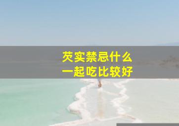 芡实禁忌什么一起吃比较好