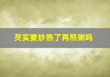 芡实要炒熟了再熬粥吗