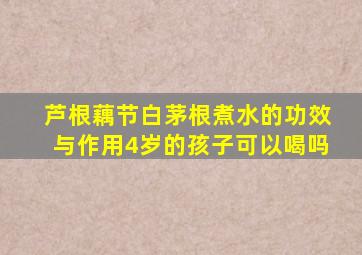 芦根藕节白茅根煮水的功效与作用4岁的孩子可以喝吗