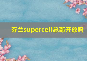 芬兰supercell总部开放吗