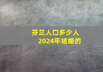 芬兰人口多少人2024年结婚的