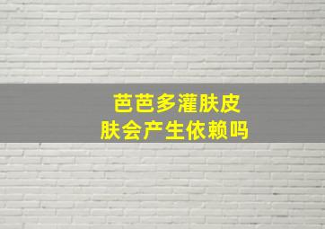 芭芭多灌肤皮肤会产生依赖吗