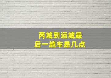 芮城到运城最后一趟车是几点