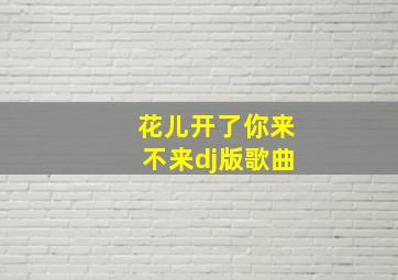 花儿开了你来不来dj版歌曲