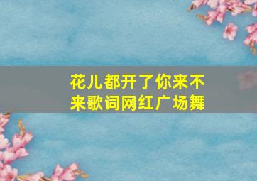 花儿都开了你来不来歌词网红广场舞