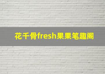 花千骨fresh果果笔趣阁