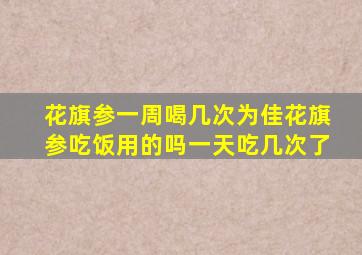 花旗参一周喝几次为佳花旗参吃饭用的吗一天吃几次了