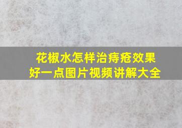 花椒水怎样治痔疮效果好一点图片视频讲解大全