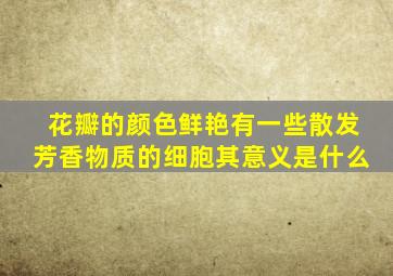 花瓣的颜色鲜艳有一些散发芳香物质的细胞其意义是什么