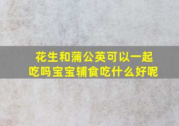 花生和蒲公英可以一起吃吗宝宝辅食吃什么好呢