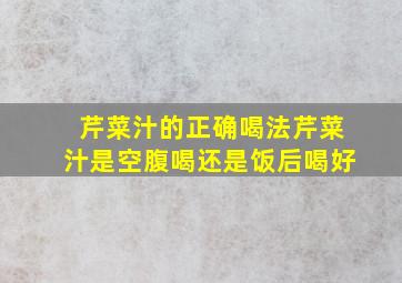 芹菜汁的正确喝法芹菜汁是空腹喝还是饭后喝好