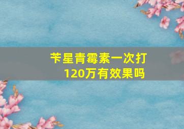 苄星青霉素一次打120万有效果吗