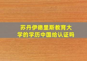 苏丹伊德里斯教育大学的学历中国给认证吗