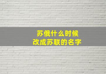 苏俄什么时候改成苏联的名字