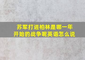 苏军打进柏林是哪一年开始的战争呢英语怎么说