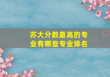 苏大分数最高的专业有哪些专业排名