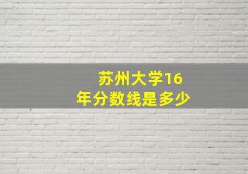 苏州大学16年分数线是多少