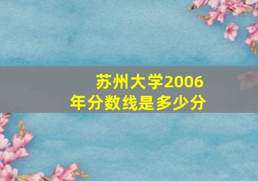 苏州大学2006年分数线是多少分