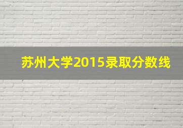 苏州大学2015录取分数线