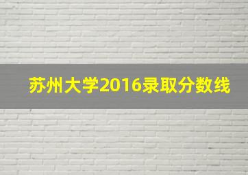 苏州大学2016录取分数线