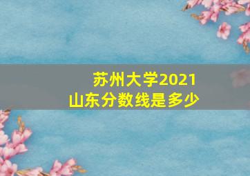 苏州大学2021山东分数线是多少