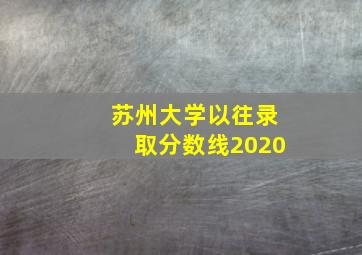 苏州大学以往录取分数线2020