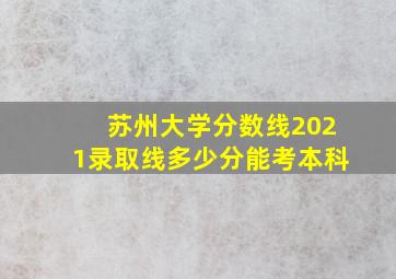 苏州大学分数线2021录取线多少分能考本科