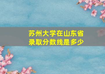 苏州大学在山东省录取分数线是多少