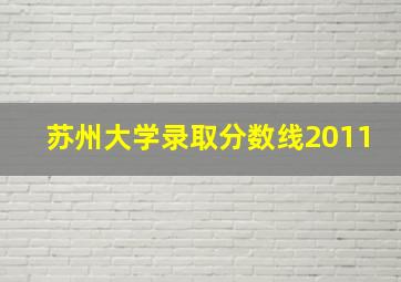 苏州大学录取分数线2011