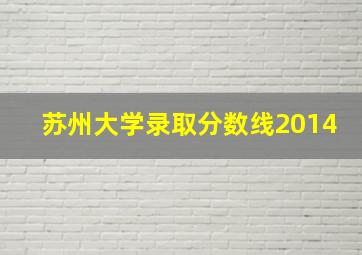 苏州大学录取分数线2014