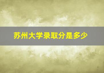 苏州大学录取分是多少