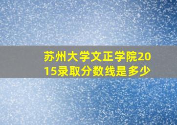 苏州大学文正学院2015录取分数线是多少