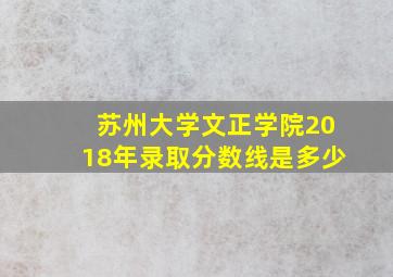 苏州大学文正学院2018年录取分数线是多少