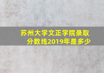 苏州大学文正学院录取分数线2019年是多少