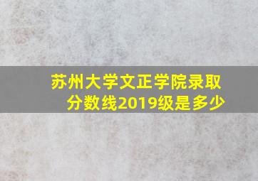 苏州大学文正学院录取分数线2019级是多少