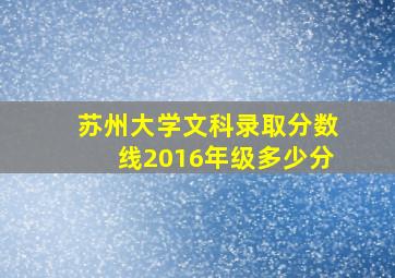 苏州大学文科录取分数线2016年级多少分