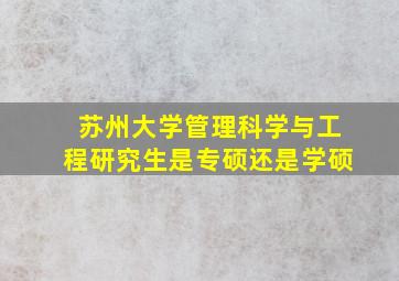 苏州大学管理科学与工程研究生是专硕还是学硕