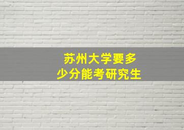 苏州大学要多少分能考研究生