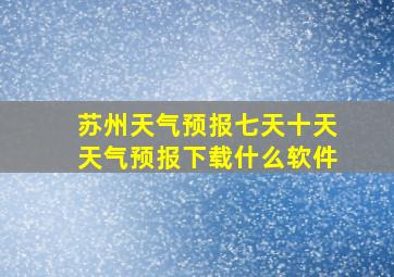 苏州天气预报七天十天天气预报下载什么软件