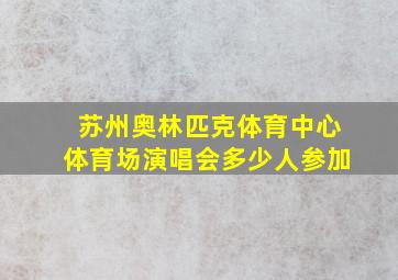 苏州奥林匹克体育中心体育场演唱会多少人参加