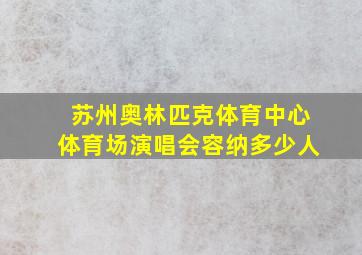 苏州奥林匹克体育中心体育场演唱会容纳多少人