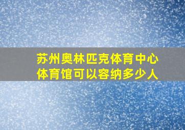 苏州奥林匹克体育中心体育馆可以容纳多少人