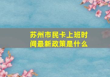 苏州市民卡上班时间最新政策是什么